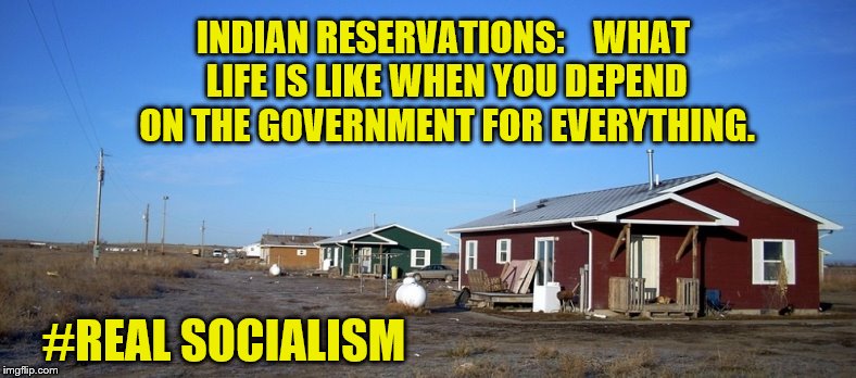 Millennials Want This??? | INDIAN RESERVATIONS:    WHAT LIFE IS LIKE WHEN YOU DEPEND ON THE GOVERNMENT FOR EVERYTHING. #REAL SOCIALISM | image tagged in poverty,native american,big government,maga | made w/ Imgflip meme maker