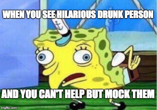 Me, Mocking Someone Who's Drunk | WHEN YOU SEE HILARIOUS DRUNK PERSON; AND YOU CAN'T HELP BUT MOCK THEM | image tagged in memes,mocking spongebob,drunk guy | made w/ Imgflip meme maker