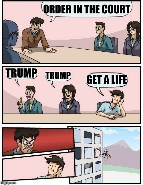 Boardroom Meeting Suggestion Meme | ORDER IN THE COURT TRUMP TRUMP GET A LIFE | image tagged in memes,boardroom meeting suggestion | made w/ Imgflip meme maker