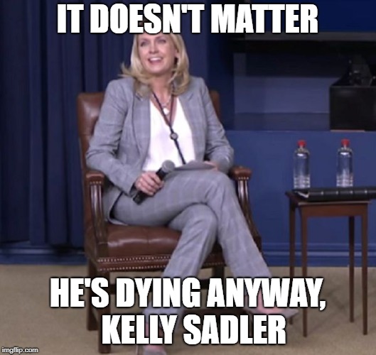 kelly | IT DOESN'T MATTER; HE'S DYING ANYWAY, 
KELLY SADLER | image tagged in john mccain | made w/ Imgflip meme maker