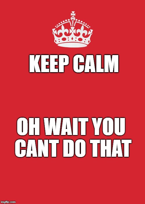 Keep Calm And Carry On Red Meme | KEEP CALM; OH WAIT YOU CANT DO THAT | image tagged in memes,keep calm and carry on red | made w/ Imgflip meme maker