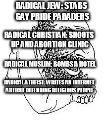 jew troll | RADICAL JEW: STABS GAY PRIDE PARADERS; RADICAL CHRISTIAN: SHOOTS UP AND ABORTION CLINIC; RADICAL MUSLIM: BOMBS A HOTEL; RADICAL ATHEIST: WRITES AN INTERNET ARTICLE OFFENDING RELIGIOUS PEOPLE | image tagged in radical,judaism,christianity,islam,atheism,troll | made w/ Imgflip meme maker