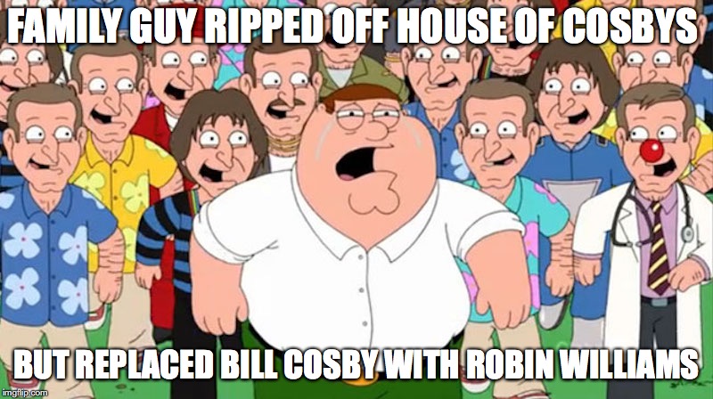 Family Guy Bill Cosby Ripoff | FAMILY GUY RIPPED OFF HOUSE OF COSBYS; BUT REPLACED BILL COSBY WITH ROBIN WILLIAMS | image tagged in family guy,ripoff,bill cosby,memes | made w/ Imgflip meme maker