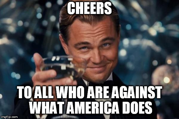 Leonardo Dicaprio Cheers Meme | CHEERS; TO ALL WHO ARE AGAINST WHAT AMERICA DOES | image tagged in memes,leonardo dicaprio cheers,america,protest,anti-bigotry,anti bigotry | made w/ Imgflip meme maker