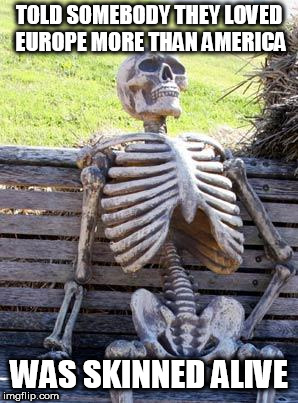 Waiting Skeleton | TOLD SOMEBODY THEY LOVED EUROPE MORE THAN AMERICA; WAS SKINNED ALIVE | image tagged in memes,america,american bigotry,bigotry,violence,propagandism | made w/ Imgflip meme maker