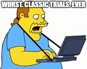 Simpsons Comic Book Guy | WORST. CLASSIC TRIALS. EVER | image tagged in simpsons comic book guy | made w/ Imgflip meme maker