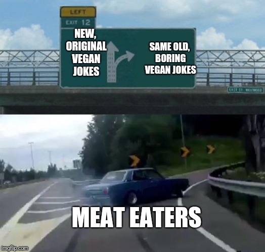 I'm vegetarian, and like to see what y'all come with. But come now  | NEW, ORIGINAL VEGAN JOKES; SAME OLD, BORING VEGAN JOKES; MEAT EATERS | image tagged in memes,left exit 12 off ramp | made w/ Imgflip meme maker