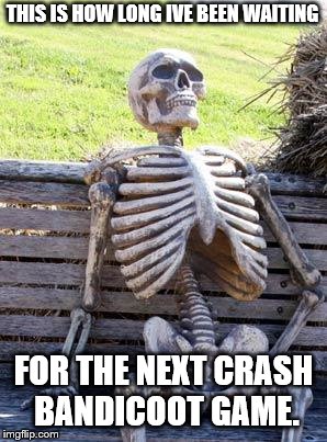 Waiting Skeleton | THIS IS HOW LONG IVE BEEN WAITING; FOR THE NEXT CRASH BANDICOOT GAME. | image tagged in memes,waiting skeleton | made w/ Imgflip meme maker