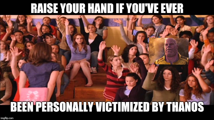 Raise Hand Mean Girls |  RAISE YOUR HAND IF YOU'VE EVER; BEEN PERSONALLY VICTIMIZED BY THANOS | image tagged in raise hand mean girls | made w/ Imgflip meme maker