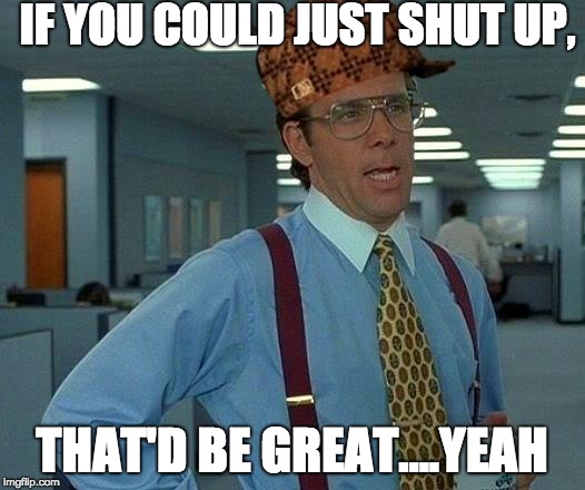 Shush! Read and Share With the Most Talkative and Annoying Person...Hopefully They Would Get the Reference | IF YOU COULD JUST SHUT UP, THAT'D BE GREAT....YEAH | image tagged in memes,that would be great,scumbag,quiet | made w/ Imgflip meme maker