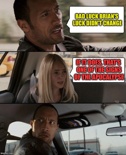 The Rock Driving Meme | BAD LUCK BRIAN'S LUCK DIDN'T CHANGE IF IT DOES, THAT'S ONE OF THE SIGNS OF THE APOCALYPSE | image tagged in memes,the rock driving | made w/ Imgflip meme maker
