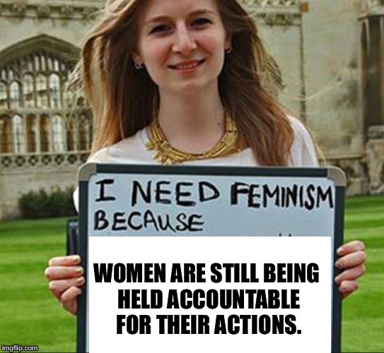 I need feminism because | WOMEN ARE STILL BEING HELD ACCOUNTABLE FOR THEIR ACTIONS. | image tagged in i need feminism because | made w/ Imgflip meme maker