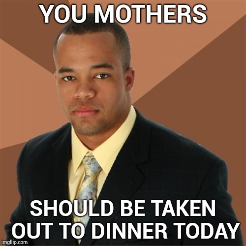 Love your Mom every day | YOU MOTHERS; SHOULD BE TAKEN OUT TO DINNER TODAY | image tagged in memes,successful black man,mother's day,happy mother's day,day off,housework | made w/ Imgflip meme maker