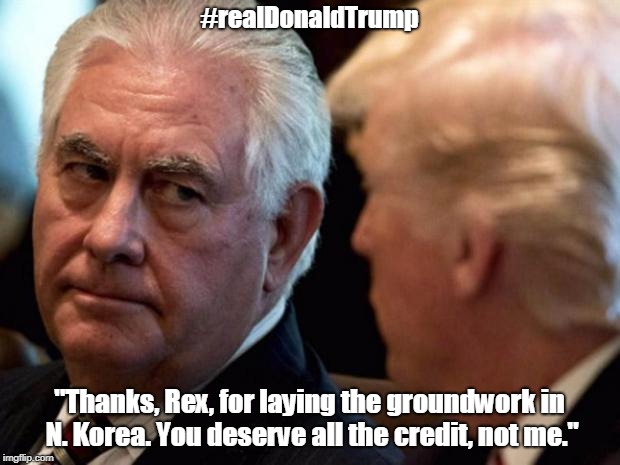 #realDonaldTrump | #realDonaldTrump; "Thanks, Rex, for laying the groundwork in N. Korea. You deserve all the credit, not me." | image tagged in rex tillerson thinking about donald trump | made w/ Imgflip meme maker