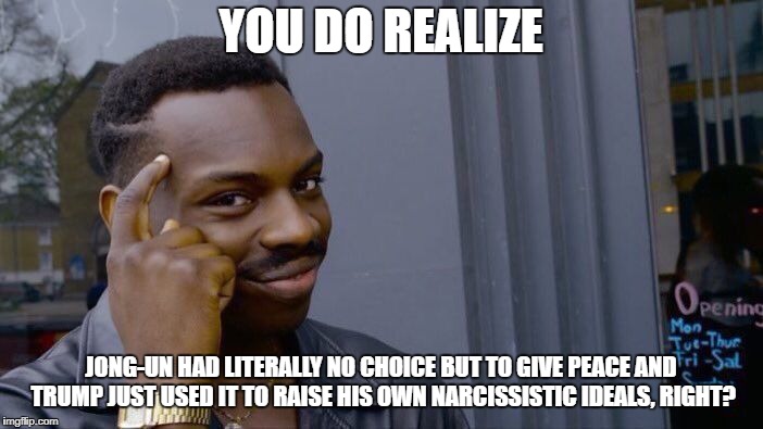 Roll safe, think about how Trump is an asshole. | YOU DO REALIZE JONG-UN HAD LITERALLY NO CHOICE BUT TO GIVE PEACE AND TRUMP JUST USED IT TO RAISE HIS OWN NARCISSISTIC IDEALS, RIGHT? | image tagged in memes,roll safe think about it,north korea,south korea,trump | made w/ Imgflip meme maker