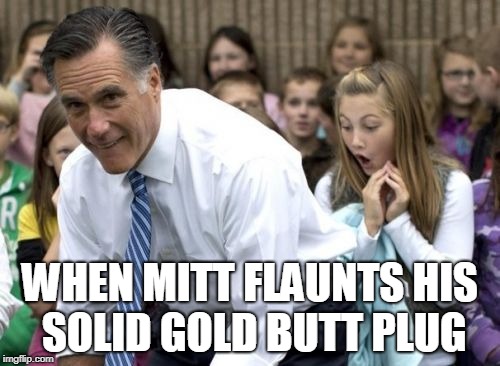 Romney | WHEN MITT FLAUNTS HIS SOLID GOLD BUTT PLUG | image tagged in memes,romney | made w/ Imgflip meme maker