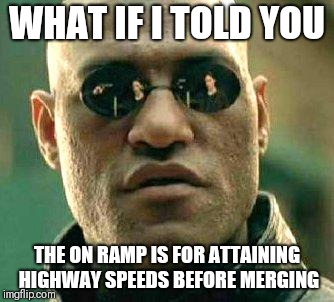 What if i told you | WHAT IF I TOLD YOU; THE ON RAMP IS FOR ATTAINING HIGHWAY SPEEDS BEFORE MERGING | image tagged in what if i told you | made w/ Imgflip meme maker