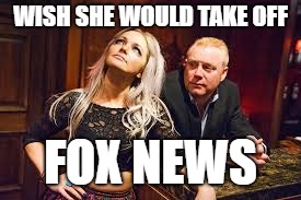 WISH SHE WOULD TAKE OFF; FOX NEWS | image tagged in dbtompsett | made w/ Imgflip meme maker