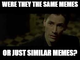 WERE THEY THE SAME MEMES OR JUST SIMILAR MEMES? | made w/ Imgflip meme maker