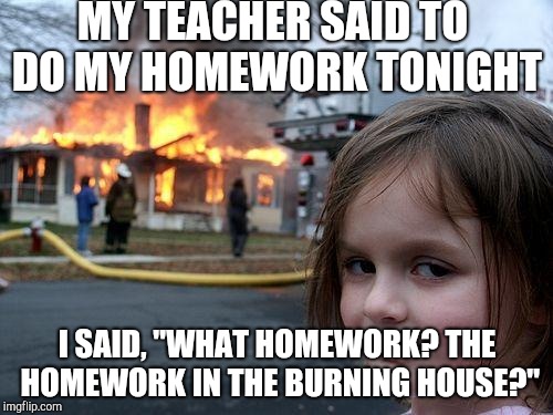 Disaster Girl Meme | MY TEACHER SAID TO DO MY HOMEWORK TONIGHT; I SAID, "WHAT HOMEWORK? THE HOMEWORK IN THE BURNING HOUSE?" | image tagged in memes,disaster girl | made w/ Imgflip meme maker