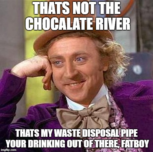 Creepy Condescending Wonka | THATS NOT THE CHOCALATE RIVER; THATS MY WASTE DISPOSAL PIPE YOUR DRINKING OUT OF THERE, FATBOY | image tagged in memes,creepy condescending wonka | made w/ Imgflip meme maker