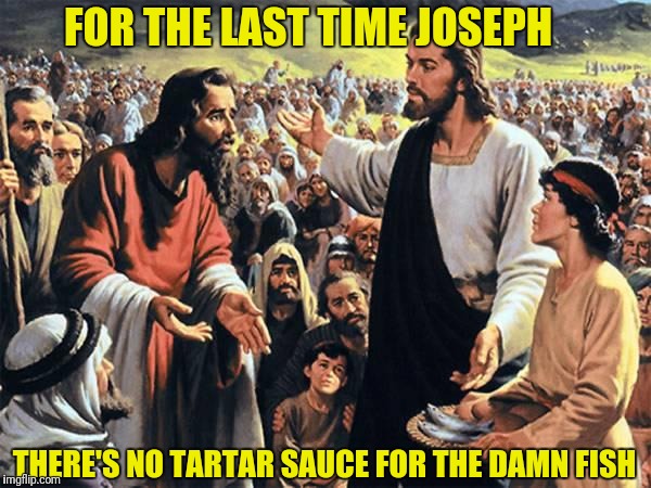 Jesus Christ Week | FOR THE LAST TIME JOSEPH; THERE'S NO TARTAR SAUCE FOR THE DAMN FISH | image tagged in jesus feeds the thousands,jesus christ,fish,sauce | made w/ Imgflip meme maker