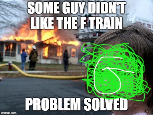 Disaster Girl Meme | SOME GUY DIDN'T LIKE THE F TRAIN; PROBLEM SOLVED | image tagged in memes,disaster girl | made w/ Imgflip meme maker