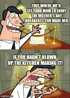 This Is Where I'd Put My Trophy If I Had One Meme | THIS WHERE WE'D SIT YOUR MOM TO ENJOY THE MOTHER'S DAY BREAKFAST YOU MADE HER; IF YOU HADN'T BLOWN UP THE KITCHEN MAKING IT! | image tagged in memes,this is where i'd put my trophy if i had one,mothers day | made w/ Imgflip meme maker
