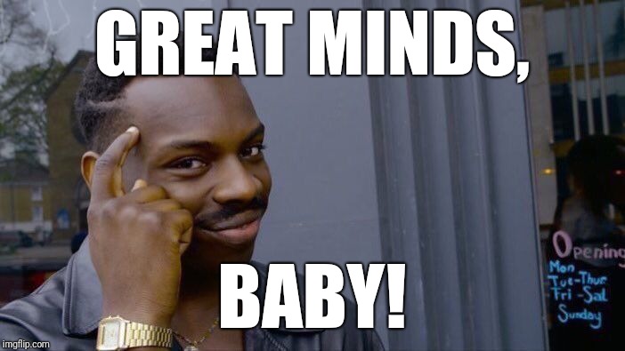 Roll Safe Think About It Meme | GREAT MINDS, BABY! | image tagged in memes,roll safe think about it | made w/ Imgflip meme maker