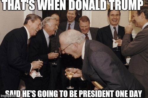 Laughing Men In Suits | THAT'S WHEN DONALD TRUMP; SAID HE'S GOING TO BE PRESIDENT ONE DAY | image tagged in memes,laughing men in suits | made w/ Imgflip meme maker