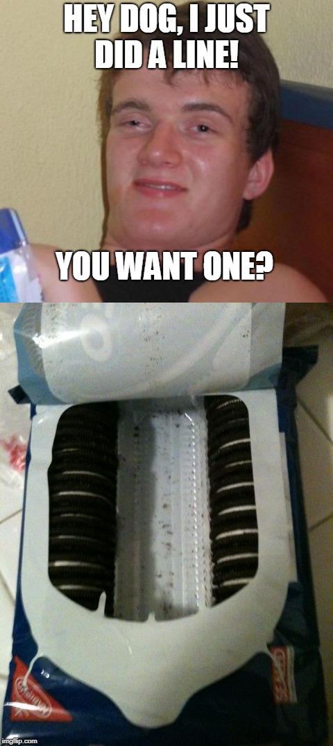 The only lines I do  | HEY DOG, I JUST DID A LINE! YOU WANT ONE? | image tagged in 10 guy,lines,oreos,cookies,memes | made w/ Imgflip meme maker