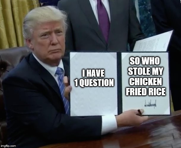 Trump Bill Signing Meme | I HAVE 1 QUESTION; SO WHO STOLE MY CHICKEN FRIED RICE | image tagged in memes,trump bill signing | made w/ Imgflip meme maker