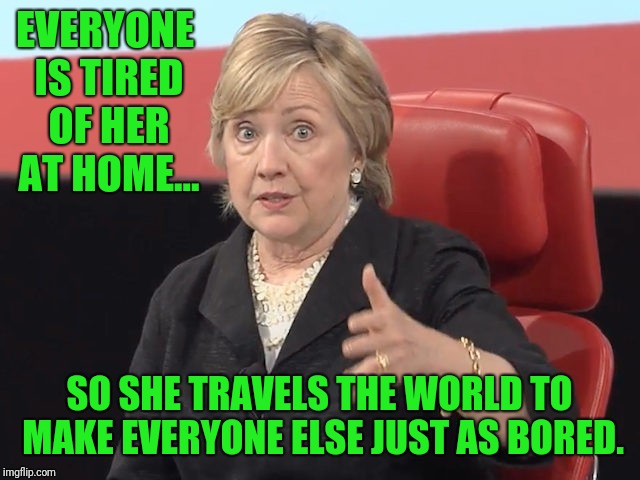 Nice work Melborn.  How about taking a vacation? | EVERYONE IS TIRED OF HER AT HOME... SO SHE TRAVELS THE WORLD TO MAKE EVERYONE ELSE JUST AS BORED. | image tagged in hillary clinton | made w/ Imgflip meme maker