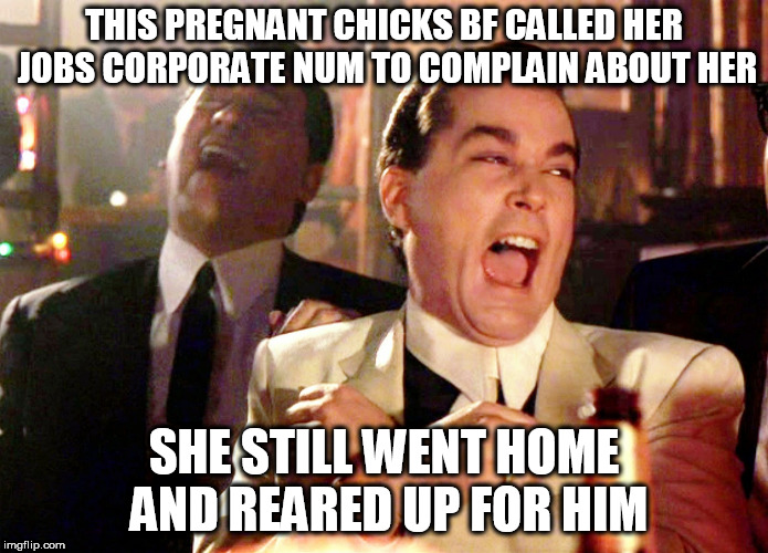 cant make this $#/+ up | THIS PREGNANT CHICKS BF CALLED HER JOBS CORPORATE NUM TO COMPLAIN ABOUT HER; SHE STILL WENT HOME AND REARED UP FOR HIM | image tagged in memes,good fellas hilarious | made w/ Imgflip meme maker