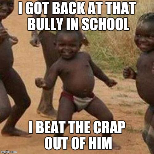 Third World Success Kid | I GOT BACK AT THAT BULLY IN SCHOOL; I BEAT THE CRAP OUT OF HIM | image tagged in memes,third world success kid | made w/ Imgflip meme maker