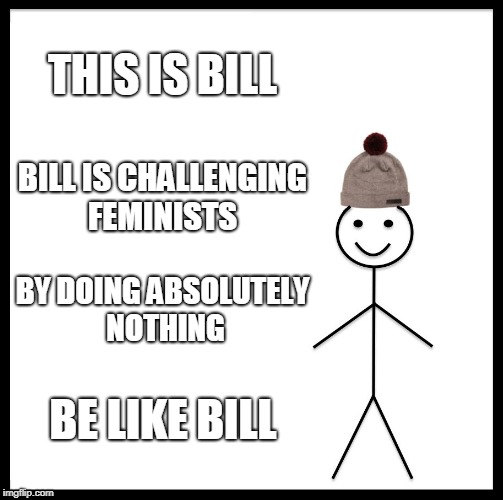Join | THIS IS BILL; BILL IS CHALLENGING FEMINISTS; BY DOING ABSOLUTELY NOTHING; BE LIKE BILL | image tagged in memes,be like bill,funny,politics,news,feminism | made w/ Imgflip meme maker