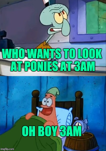 WHO WANTS TO LOOK AT PONIES AT 3AM OH BOY 3AM | made w/ Imgflip meme maker