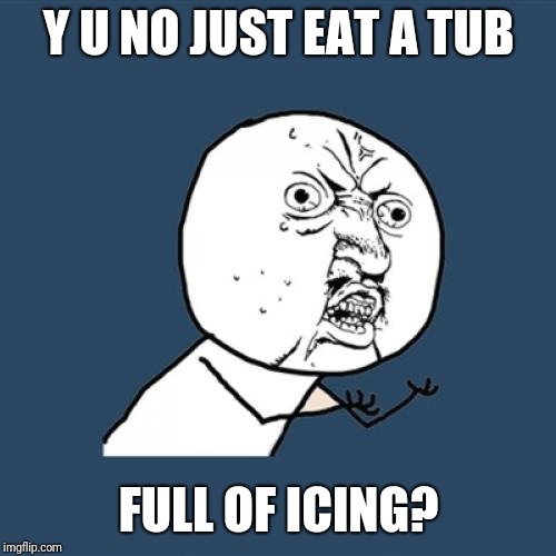 Y U No Meme | Y U NO JUST EAT A TUB FULL OF ICING? | image tagged in memes,y u no | made w/ Imgflip meme maker