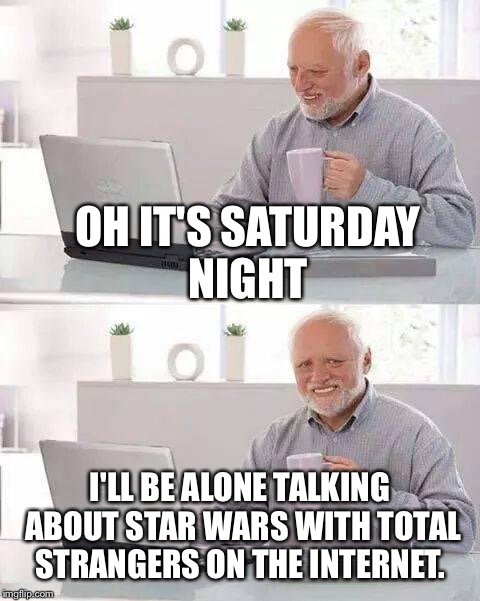 Inspired by the true events of a friend. Yeah! That's it! A friend.  | OH IT'S SATURDAY NIGHT; I'LL BE ALONE TALKING ABOUT STAR WARS WITH TOTAL STRANGERS ON THE INTERNET. | image tagged in memes,hide the pain harold | made w/ Imgflip meme maker