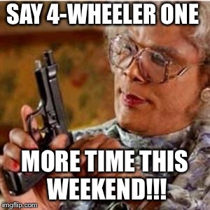 Madea With a Gun | SAY 4-WHEELER ONE; MORE TIME THIS WEEKEND!!! | image tagged in madea with a gun | made w/ Imgflip meme maker