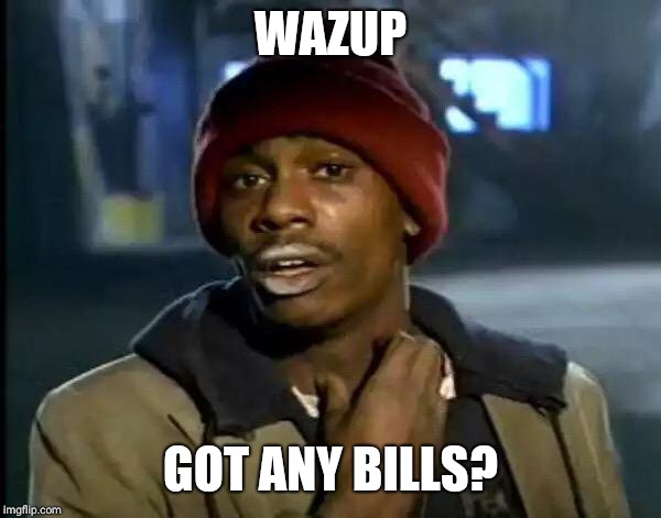 Y'all Got Any More Of That Meme | WAZUP; GOT ANY BILLS? | image tagged in memes,y'all got any more of that | made w/ Imgflip meme maker