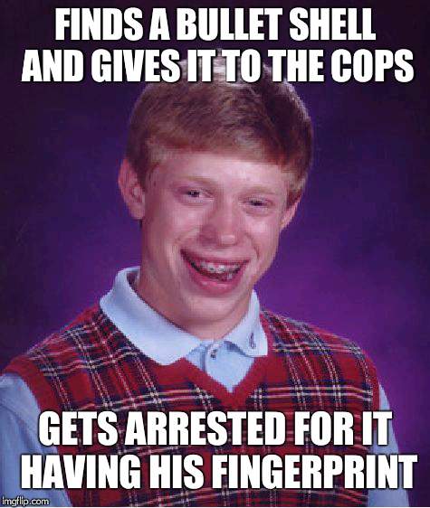 Bad Luck Brian | FINDS A BULLET SHELL AND GIVES IT TO THE COPS; GETS ARRESTED FOR IT HAVING HIS FINGERPRINT | image tagged in memes,bad luck brian | made w/ Imgflip meme maker