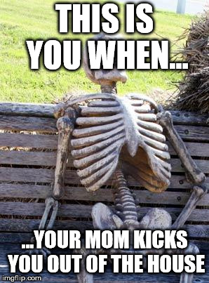 Waiting Skeleton Meme | THIS IS YOU WHEN... ...YOUR MOM KICKS YOU OUT OF THE HOUSE | image tagged in memes,waiting skeleton | made w/ Imgflip meme maker