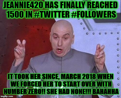 Dr Evil Laser Meme | JEANNIE420 HAS FINALLY REACHED 1500 IN #TWITTER #FOLLOWERS; IT TOOK HER SINCE, MARCH 2018 WHEN WE FORCED HER TO START OVER WITH NUMBER ZERO!! SHE HAD NONE!!! BAHAHHA | image tagged in memes,dr evil laser | made w/ Imgflip meme maker