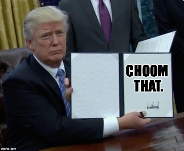 Trump Bill Signing Meme | CHOOM THAT. | image tagged in memes,trump bill signing | made w/ Imgflip meme maker