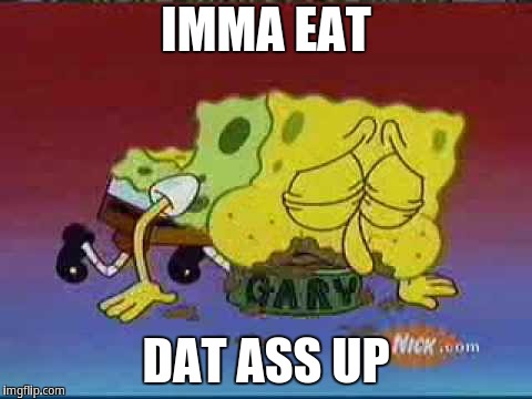 Imma eat dat ass up | IMMA EAT; DAT ASS UP | image tagged in spongebob,spongebob squarepants | made w/ Imgflip meme maker