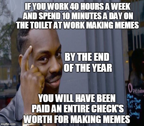 How to monetize your memes... | IF YOU WORK 40 HOURS A WEEK AND SPEND 10 MINUTES A DAY ON THE TOILET AT WORK MAKING MEMES; BY THE END OF THE YEAR; YOU WILL HAVE BEEN PAID AN ENTIRE CHECK'S WORTH FOR MAKING MEMES | image tagged in roll safe think about it,make money,making memes,work ethic,memes | made w/ Imgflip meme maker