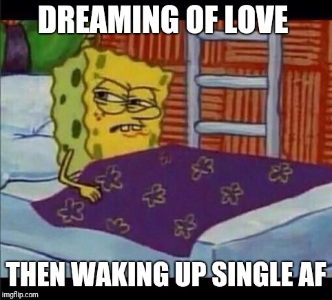 SpongeBob waking up  | DREAMING OF LOVE; THEN WAKING UP SINGLE AF | image tagged in spongebob waking up | made w/ Imgflip meme maker