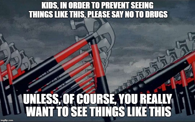 Marching Hammers Meme | KIDS, IN ORDER TO PREVENT SEEING THINGS LIKE THIS, PLEASE SAY NO TO DRUGS; UNLESS, OF COURSE, YOU REALLY WANT TO SEE THINGS LIKE THIS | image tagged in pink floyd,the wall,hammers | made w/ Imgflip meme maker