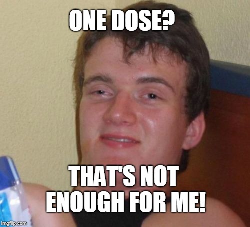 10 Guy Meme | ONE DOSE? THAT'S NOT ENOUGH FOR ME! | image tagged in memes,10 guy | made w/ Imgflip meme maker